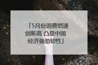 5月份消费增速创新高 凸显中国经济强劲韧性