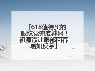618值得买的眼纹党兜底神器！初源漾让眼部回春易如反掌