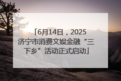 6月14日，2025济宁市消费文娱金融“三下乡”活动正式启动