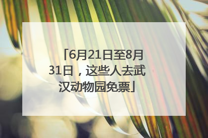 6月21日至8月31日，这些人去武汉动物园免票