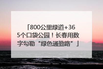 800公里绿道+365个口袋公园！长春用数字勾勒“绿色通勤路”