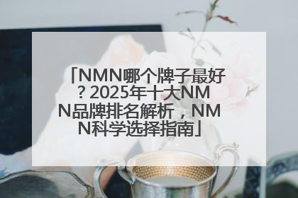 NMN哪个牌子最好？2025年十大NMN品牌排名解析，NMN科学选择指南