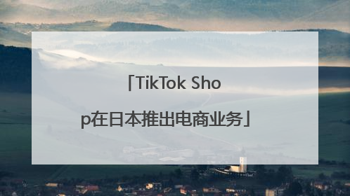 TikTok Shop在日本推出电商业务