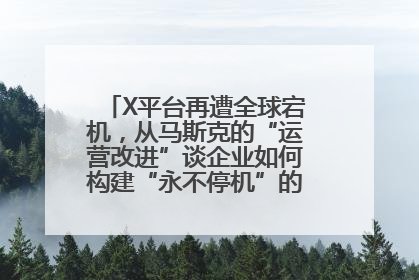 X平台再遭全球宕机，从马斯克的“运营改进”谈企业如何构建“永不停机”的数字护城河